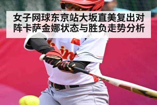 女子网球东京站大坂直美复出对阵卡萨金娜状态与胜负走势分析