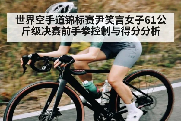 世界空手道锦标赛尹笑言女子61公斤级决赛前手拳控制与得分分析