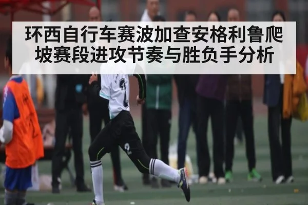 环西自行车赛波加查安格利鲁爬坡赛段进攻节奏与胜负手分析