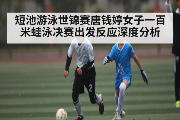 短池游泳世锦赛唐钱婷女子一百米蛙泳决赛出发反应深度分析