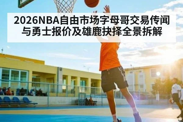 2026NBA自由市场字母哥交易传闻与勇士报价及雄鹿抉择全景拆解