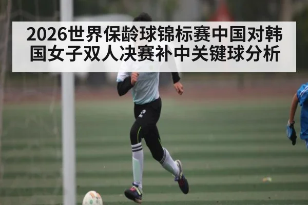 2026世界保龄球锦标赛中国对韩国女子双人决赛补中关键球分析