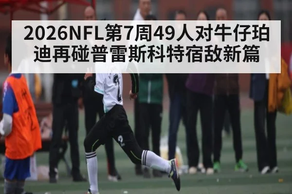 2026NFL第7周49人对牛仔珀迪再碰普雷斯科特宿敌新篇