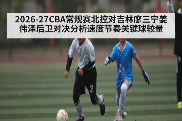 2026-27CBA常规赛北控对吉林廖三宁姜伟泽后卫对决分析速度节奏关键球较量