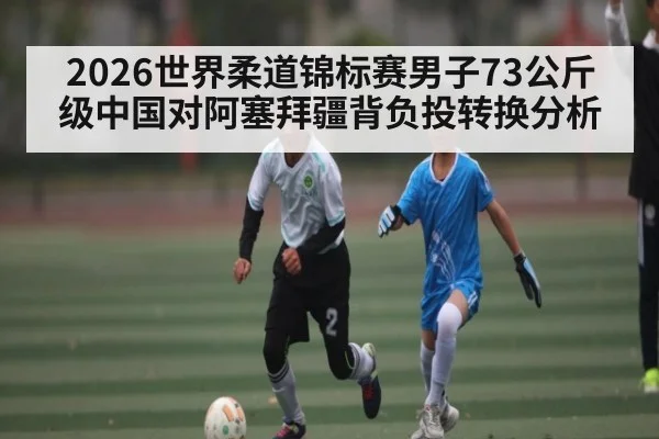 2026世界柔道锦标赛男子73公斤级中国对阿塞拜疆背负投转换分析