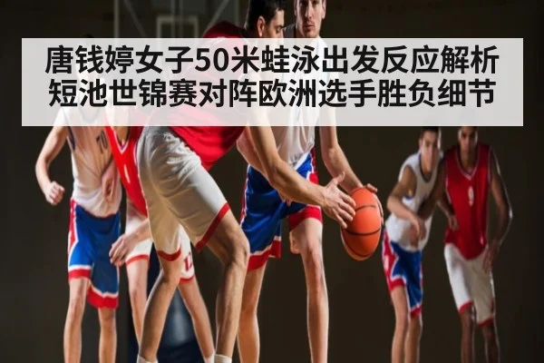 唐钱婷女子50米蛙泳出发反应解析 短池世锦赛对阵欧洲选手胜负细节