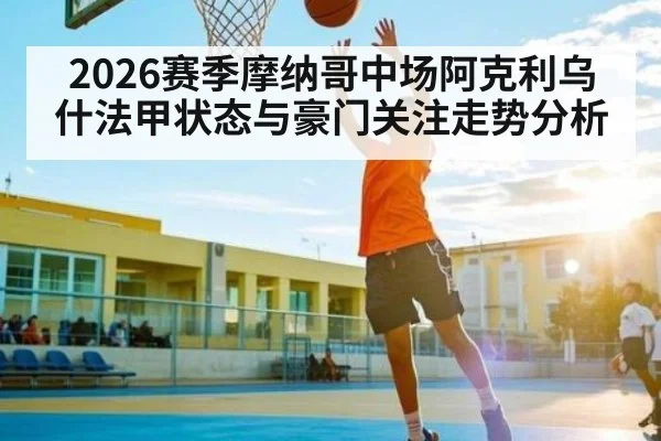 2026赛季摩纳哥中场阿克利乌什法甲状态与豪门关注走势分析